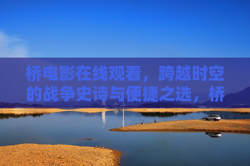 桥电影在线观看,跨越时空的战争史诗与便捷之选,桥在线观看,跨越时空的战争史诗与便捷之选 桥电影在线观看,跨越时空的战争史诗与便捷之选,桥在线观看,跨越时空的战争史诗与便捷之选