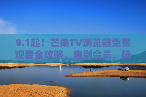 9.1起！芒果TV浏览器免费观看全攻略，告别会员，畅追热门剧集综艺，1起！芒果TV浏览器免费观看全攻略，告别会员畅追热门剧集综艺