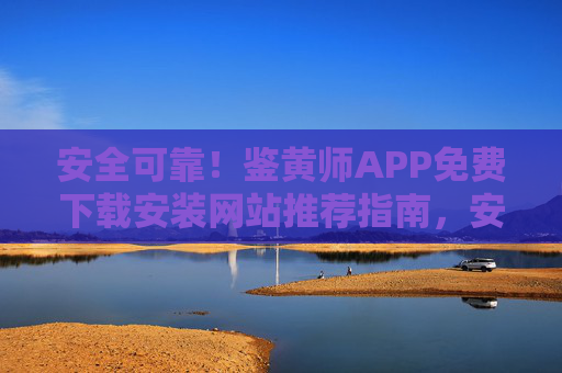 安全可靠！鉴黄师APP免费下载安装网站推荐指南，安全可靠！鉴黄师APP免费下载安装网站推荐指南
