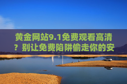 黄金网站9.1免费观看高清？别让免费陷阱偷走你的安全与权益，黄金网站9.1免费观看？警惕陷阱偷走安全与权益