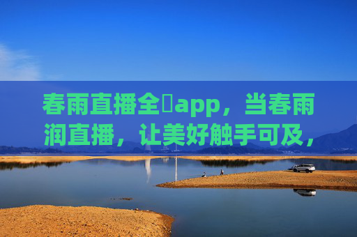 春雨直播全婐app，当春雨润直播，让美好触手可及，春雨润直播，美好触手可及