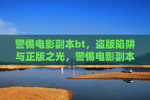 警惕电影副本bt，盗版陷阱与正版之光，警惕电影副本bt，盗版陷阱与正版之光