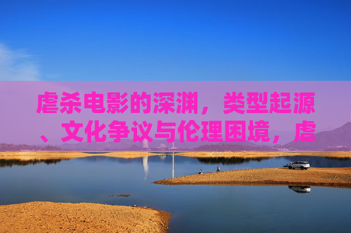 虐杀电影的深渊，类型起源、文化争议与伦理困境，虐杀电影的深渊，类型起源、文化争议与伦理困境