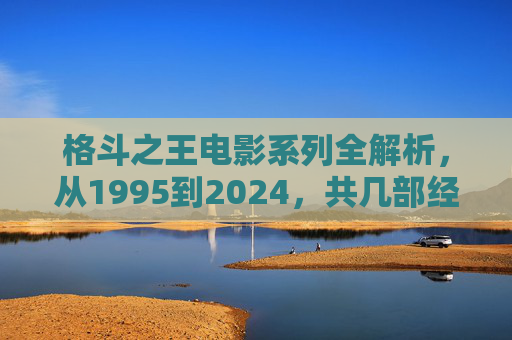 格斗之王电影系列全解析，从1995到2024，共几部经典作品？