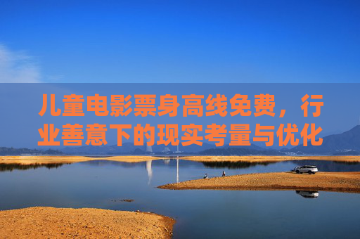 儿童电影票身高线免费，行业善意下的现实考量与优化方向，儿童电影票身高线免费，行业善意、现实考量与优化方向