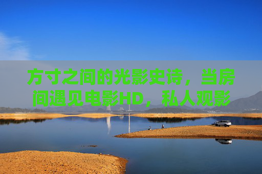 方寸之间的光影史诗，当房间遇见电影HD，私人观影的极致浪漫，方寸光影史诗，私人观影极致浪漫
