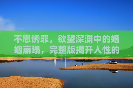 不忠诱罪,欲望深渊中的婚姻崩塌,完整版揭开人性的致命弱点,不忠诱罪,欲望深渊中婚姻崩塌的人性弱点 不忠诱罪,欲望深渊中的婚姻崩塌,完整版揭开人性的致命弱点,不忠诱罪,欲望深渊中婚姻崩塌的人性弱点