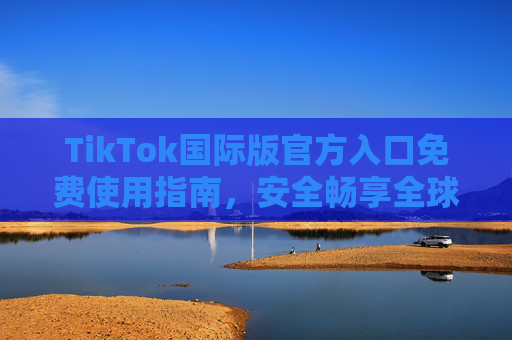 TikTok国际版官方入口免费使用指南,安全畅享全球短视频,TikTok国际版官方入口免费使用指南,安全畅享全球短视频 TikTok国际版官方入口免费使用指南,安全畅享全球短视频,TikTok国际版官方入口免费使用指南,安全畅享全球短视频