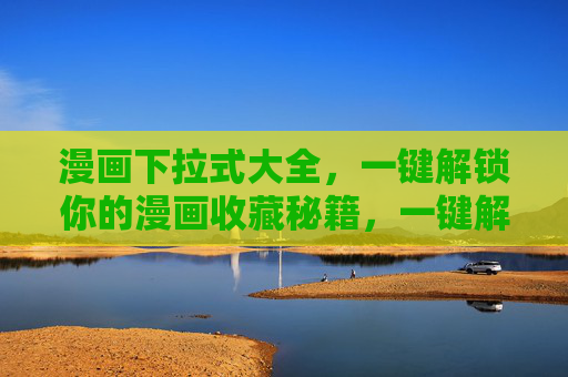 漫画下拉式大全,一键解锁你的漫画收藏秘籍,一键解锁漫画下拉式收藏秘籍 漫画下拉式大全,一键解锁你的漫画收藏秘籍,一键解锁漫画下拉式收藏秘籍