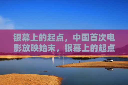银幕上的起点，中国首次电影放映始末，银幕上的起点，中国首次电影放映始末
