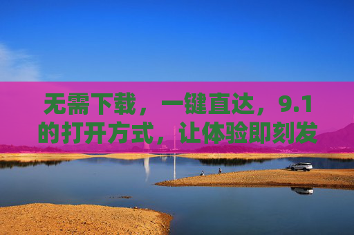 无需下载,一键直达,9.1的打开方式,让体验即刻发生 无需下载,一键直达,9.1的打开方式,让体验即刻发生