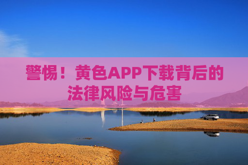 警惕!黄色APP下载背后的法律风险与危害 警惕!黄色APP下载背后的法律风险与危害