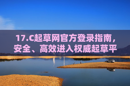 17.C起草网官方登录指南,安全、高效进入权威起草平台,C起草网官方登录指南,安全高效进入权威起草平台 17.C起草网官方登录指南,安全、高效进入权威起草平台,C起草网官方登录指南,安全高效进入权威起草平台