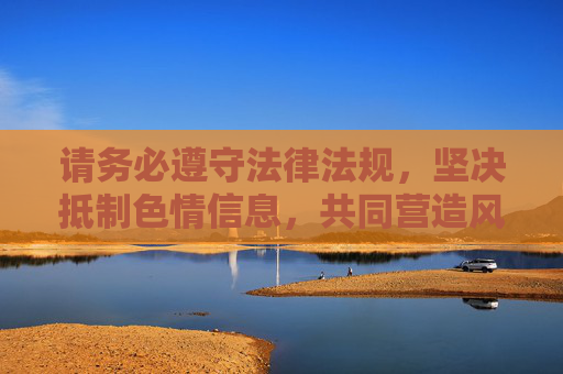请务必遵守法律法规，坚决抵制色情信息，共同营造风清气正的网络环境，严守法规 抵制色情 营造清朗网络