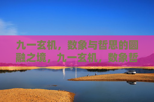 九一玄机,数象与哲思的圆融之境,九一玄机,数象哲思的圆融之境 九一玄机,数象与哲思的圆融之境,九一玄机,数象哲思的圆融之境