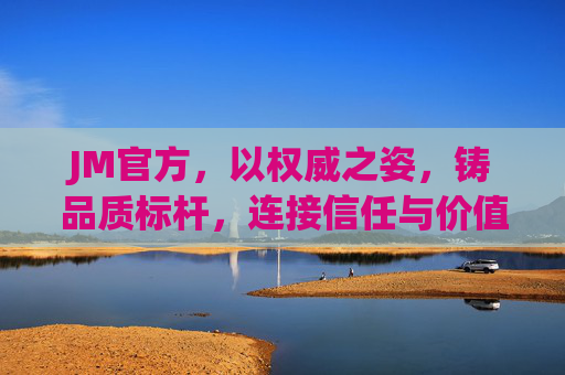 JM官方,以权威之姿,铸品质标杆,连接信任与价值,JM官方,以权威铸品质标杆,连接信任与价值 JM官方,以权威之姿,铸品质标杆,连接信任与价值,JM官方,以权威铸品质标杆,连接信任与价值