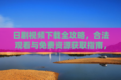 日剧视频下载全攻略,合法观看与免费资源获取指南,日剧视频下载全攻略,合法观看与免费资源获取指南 日剧视频下载全攻略,合法观看与免费资源获取指南,日剧视频下载全攻略,合法观看与免费资源获取指南