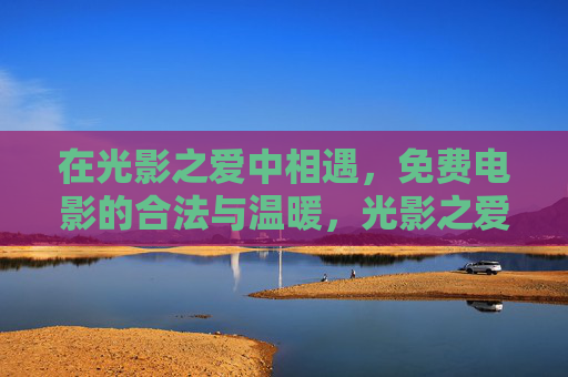 在光影之爱中相遇,免费电影的合法与温暖,光影之爱中,合法免费电影的温暖相遇 在光影之爱中相遇,免费电影的合法与温暖,光影之爱中,合法免费电影的温暖相遇