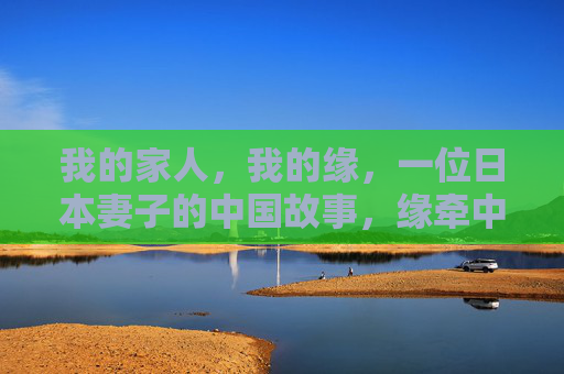 我的家人,我的缘,一位日本妻子的中国故事,缘牵中日,一位日本妻子的中国故事 我的家人,我的缘,一位日本妻子的中国故事,缘牵中日,一位日本妻子的中国故事