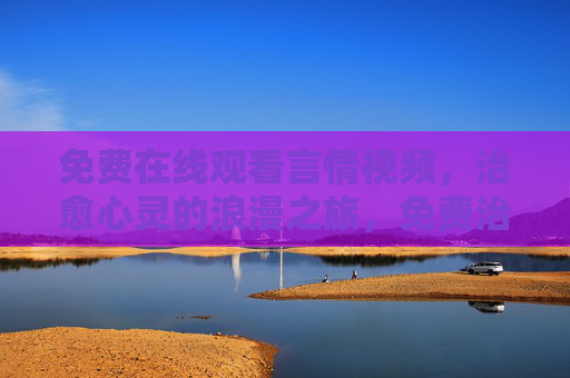 免费在线观看言情视频，治愈心灵的浪漫之旅，免费治愈言情，浪漫心灵之旅