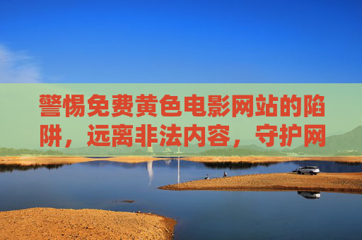 警惕免费黄色电影网站的陷阱，远离非法内容，守护网络安全与个人健康，警惕免费黄色电影网站陷阱，远离非法内容，守护网络安全与个人健康
