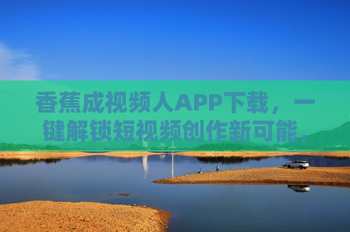 香蕉成视频人APP下载,一键解锁短视频创作新可能,下载香蕉成视频人APP,一键解锁短视频创作新可能 香蕉成视频人APP下载,一键解锁短视频创作新可能,下载香蕉成视频人APP,一键解锁短视频创作新可能
