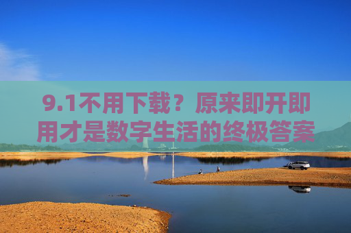 9.1不用下载?原来即开即用才是数字生活的终极答案,即开即用,数字生活的终极答案 9.1不用下载?原来即开即用才是数字生活的终极答案,即开即用,数字生活的终极答案