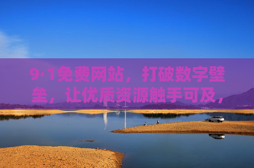 9·1免费网站,打破数字壁垒,让优质资源触手可及,9·1免费网站,打破数字壁垒,优质资源触手可及 9·1免费网站,打破数字壁垒,让优质资源触手可及,9·1免费网站,打破数字壁垒,优质资源触手可及
