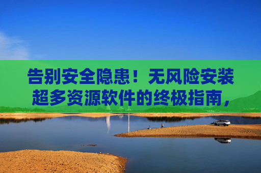 告别安全隐患!无风险安装超多资源软件的终极指南,无风险安装超多资源软件的终极指南 告别安全隐患!无风险安装超多资源软件的终极指南,无风险安装超多资源软件的终极指南