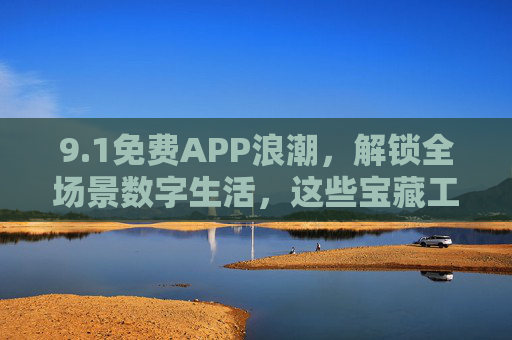 9.1免费APP浪潮,解锁全场景数字生活,这些宝藏工具限时免费,1免费APP浪潮,宝藏工具限时解锁全场景数字生活 9.1免费APP浪潮,解锁全场景数字生活,这些宝藏工具限时免费,1免费APP浪潮,宝藏工具限时解锁全场景数字生活