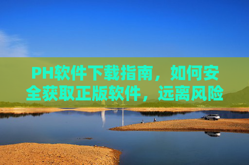PH软件下载指南，如何安全获取正版软件，远离风险陷阱，PH软件下载指南，安全获取正版，远离风险陷阱