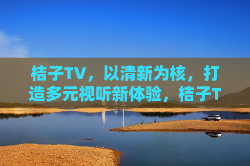 桔子TV,以清新为核,打造多元视听新体验,桔子TV,以清新为核,多元视听新体验 桔子TV,以清新为核,打造多元视听新体验,桔子TV,以清新为核,多元视听新体验
