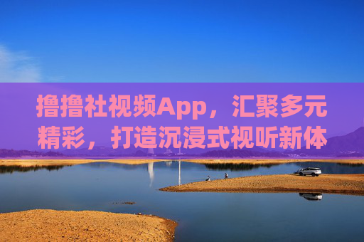 撸撸社视频App，汇聚多元精彩，打造沉浸式视听新体验，撸撸社视频App，多元精彩，沉浸视听新体验