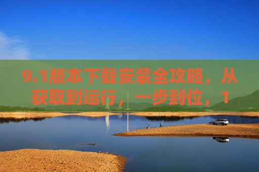 9.1版本下载安装全攻略,从获取到运行,一步到位,1版本下载安装全攻略,从获取到运行一步到位 9.1版本下载安装全攻略,从获取到运行,一步到位,1版本下载安装全攻略,从获取到运行一步到位