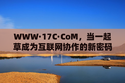 WWW·17C·CoM,当一起草成为互联网协作的新密码,一起草,互联网协作的新密码 WWW·17C·CoM,当一起草成为互联网协作的新密码,一起草,互联网协作的新密码
