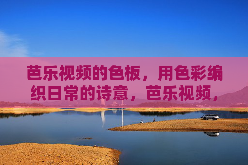 芭乐视频的色板,用色彩编织日常的诗意,芭乐视频,色板编织日常的诗意 芭乐视频的色板,用色彩编织日常的诗意,芭乐视频,色板编织日常的诗意