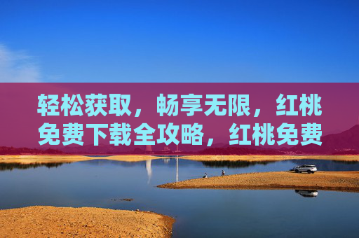 轻松获取，畅享无限，红桃免费下载全攻略，红桃免费下载全攻略，轻松获取，畅享无限