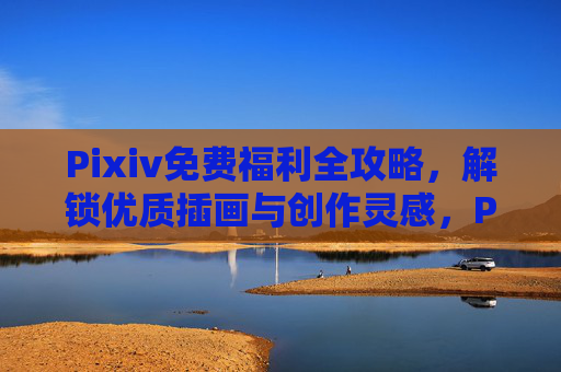 Pixiv免费福利全攻略,解锁优质插画与创作灵感,Pixiv免费福利全攻略,解锁优质插画与创作灵感 Pixiv免费福利全攻略,解锁优质插画与创作灵感,Pixiv免费福利全攻略,解锁优质插画与创作灵感