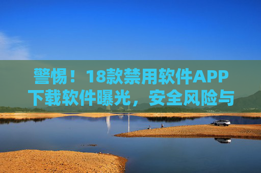 警惕!18款禁用软件APP下载软件曝光,安全风险与防范指南,警惕!18款禁用软件APP下载软件曝光,安全风险与防范指南 警惕!18款禁用软件APP下载软件曝光,安全风险与防范指南,警惕!18款禁用软件APP下载软件曝光,安全风险与防范指南