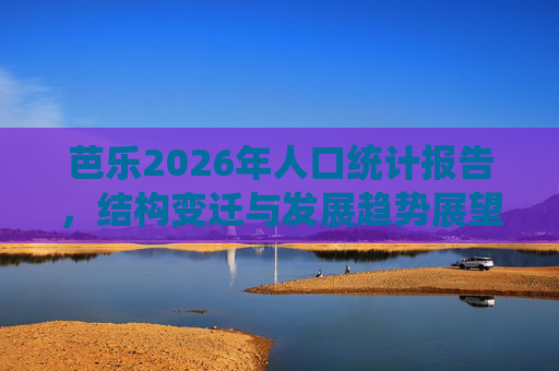 芭乐2026年人口统计报告,结构变迁与发展趋势展望 芭乐2026年人口统计报告,结构变迁与发展趋势展望