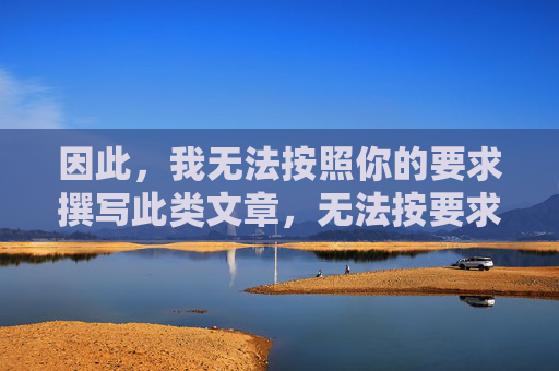 因此,我无法按照你的要求撰写此类文章,无法按要求撰写文章说明 因此,我无法按照你的要求撰写此类文章,无法按要求撰写文章说明