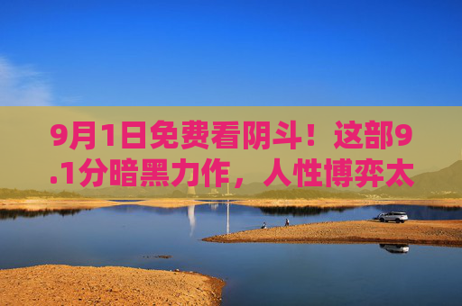 9月1日免费看阴斗！这部9.1分暗黑力作，人性博弈太上头，9月1日免费看！9.1分暗黑阴斗人性博弈太上头