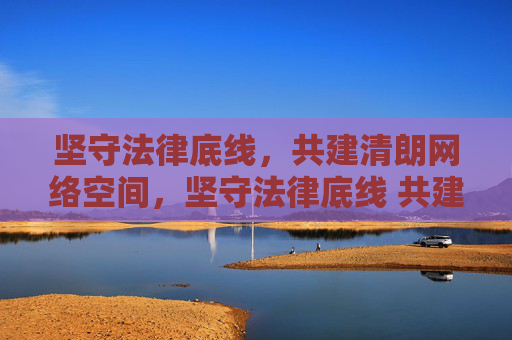 坚守法律底线，共建清朗网络空间，坚守法律底线 共建清朗网络空间