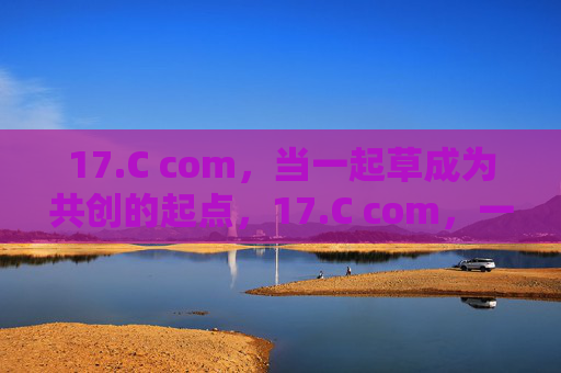 17.C com,当一起草成为共创的起点,17.C com,一起草成为共创的起点 17.C com,当一起草成为共创的起点,17.C com,一起草成为共创的起点