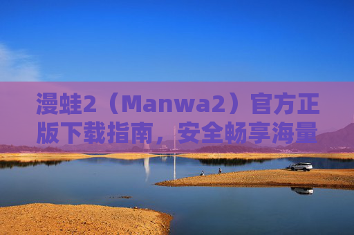 漫蛙2（Manwa2）官方正版下载指南，安全畅享海量正版漫画资源，漫蛙2官方正版下载指南，安全畅享海量漫画资源