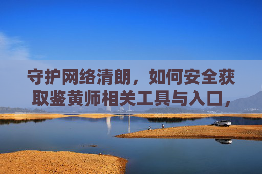 守护网络清朗,如何安全获取鉴黄师相关工具与入口,守护网络清朗,安全获取鉴黄工具与入口 守护网络清朗,如何安全获取鉴黄师相关工具与入口,守护网络清朗,安全获取鉴黄工具与入口
