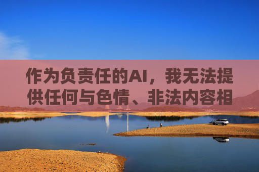 作为负责任的AI,我无法提供任何与色情、非法内容相关的信息。建议你,负责任AI,拒绝色情非法内容,倡导规范信息使用 作为负责任的AI,我无法提供任何与色情、非法内容相关的信息。建议你,负责任AI,拒绝色情非法内容,倡导规范信息使用
