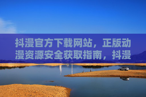 抖漫官方下载网站,正版动漫资源安全获取指南,抖漫官方下载网站,正版动漫资源安全获取指南 抖漫官方下载网站,正版动漫资源安全获取指南,抖漫官方下载网站,正版动漫资源安全获取指南