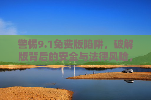 警惕9.1免费版陷阱，破解版背后的安全与法律风险，警惕9.1免费版陷阱，破解版背后的安全与法律风险