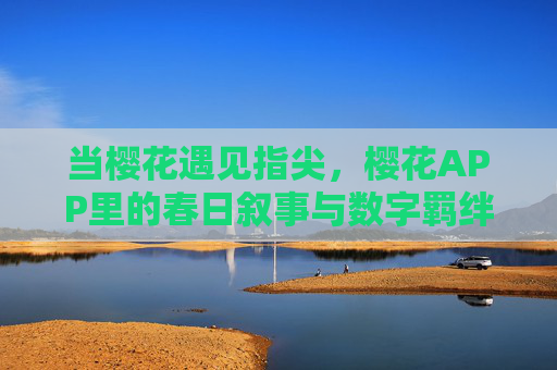 当樱花遇见指尖,樱花APP里的春日叙事与数字羁绊,樱花指尖,春日APP的数字羁绊 当樱花遇见指尖,樱花APP里的春日叙事与数字羁绊,樱花指尖,春日APP的数字羁绊